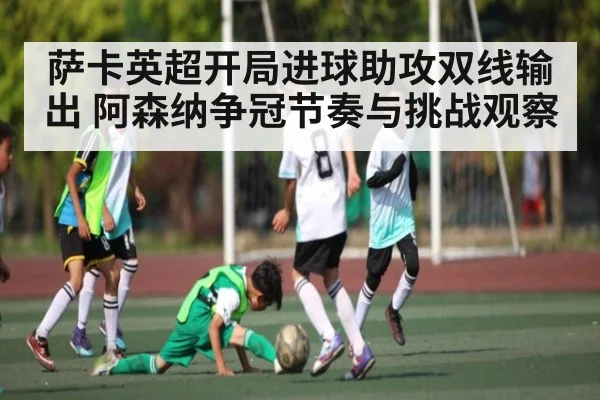 萨卡英超开局进球助攻双线输出 阿森纳争冠节奏与挑战观察