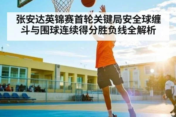 张安达英锦赛首轮关键局安全球缠斗与围球连续得分胜负线全解析