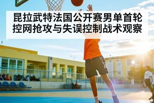 昆拉武特法国公开赛男单首轮控网抢攻与失误控制战术观察