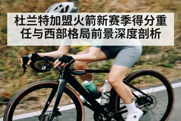 杜兰特加盟火箭新赛季得分重任与西部格局前景深度剖析