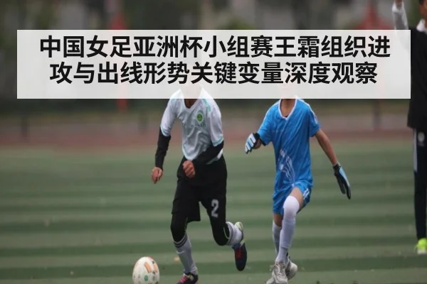 中国女足亚洲杯小组赛王霜组织进攻与出线形势关键变量深度观察