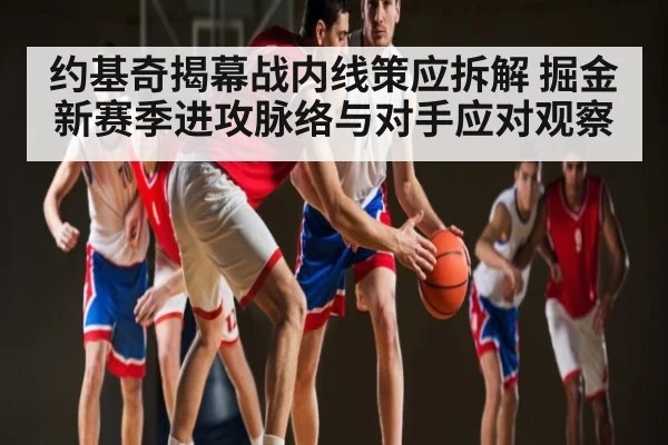 约基奇揭幕战内线策应拆解 掘金新赛季进攻脉络与对手应对观察