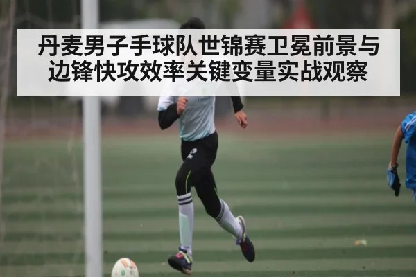 丹麦男子手球队世锦赛卫冕前景与边锋快攻效率关键变量实战观察