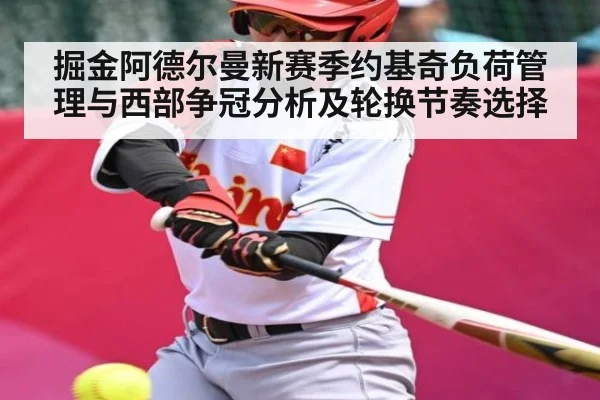 掘金阿德尔曼新赛季约基奇负荷管理与西部争冠分析及轮换节奏选择
